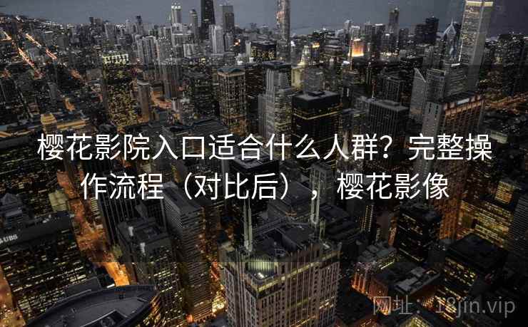 樱花影院入口适合什么人群?完整操作流程(对比后),樱花影像 樱花影院入口适合什么人群?完整操作流程(对比后),樱花影像