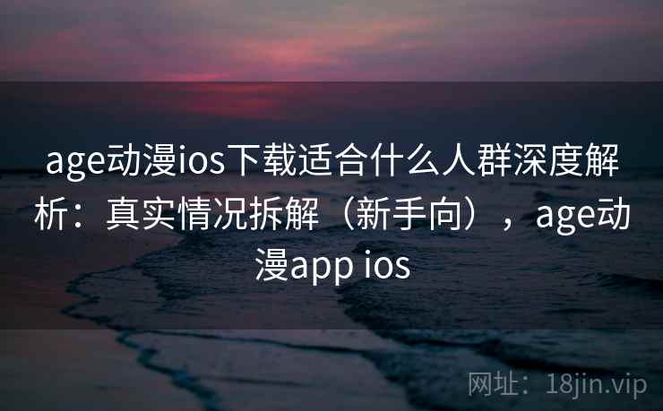 age动漫ios下载适合什么人群深度解析:真实情况拆解(新手向),age动漫app ios age动漫ios下载适合什么人群深度解析:真实情况拆解(新手向),age动漫app ios