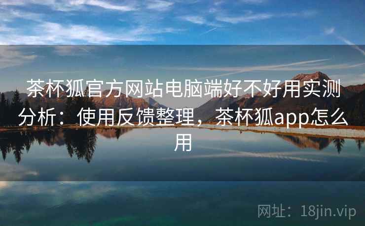 茶杯狐官方网站电脑端好不好用实测分析:使用反馈整理,茶杯狐app怎么用 茶杯狐官方网站电脑端好不好用实测分析:使用反馈整理,茶杯狐app怎么用