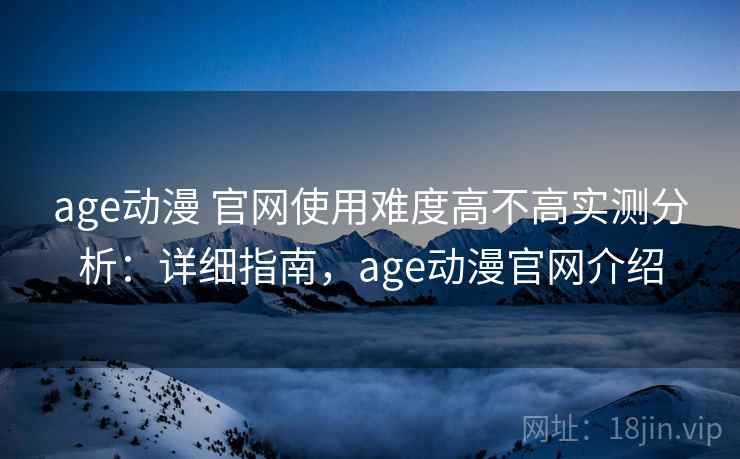 age动漫 官网使用难度高不高实测分析:详细指南,age动漫官网介绍 age动漫 官网使用难度高不高实测分析:详细指南,age动漫官网介绍
