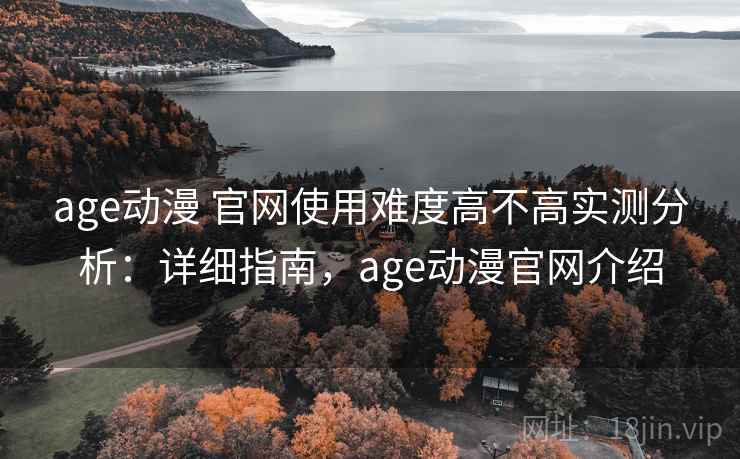 age动漫 官网使用难度高不高实测分析:详细指南,age动漫官网介绍 age动漫 官网使用难度高不高实测分析:详细指南,age动漫官网介绍