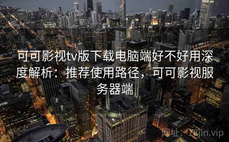 可可影视tv版下载电脑端好不好用深度解析:推荐使用路径,可可影视服务器端 可可影视tv版下载电脑端好不好用深度解析:推荐使用路径,可可影视服务器端
