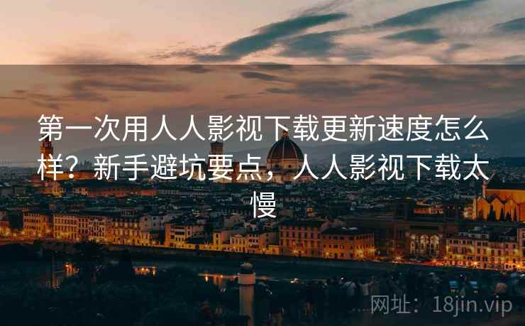 第一次用人人影视下载更新速度怎么样?新手避坑要点,人人影视下载太慢 第一次用人人影视下载更新速度怎么样?新手避坑要点,人人影视下载太慢