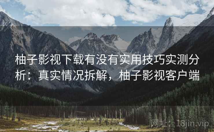 柚子影视下载有没有实用技巧实测分析：真实情况拆解，柚子影视客户端