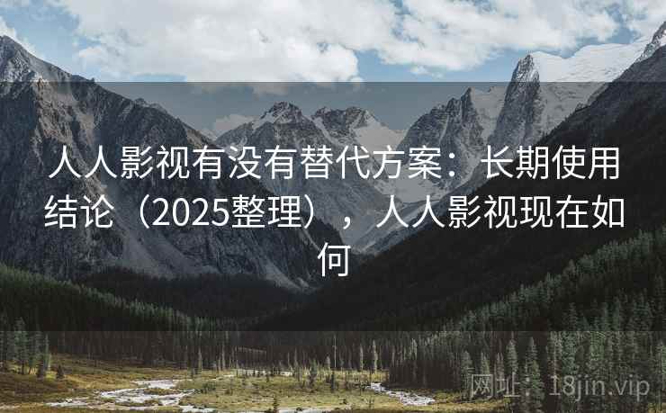 人人影视有没有替代方案:长期使用结论(2025整理),人人影视现在如何 人人影视有没有替代方案:长期使用结论(2025整理),人人影视现在如何