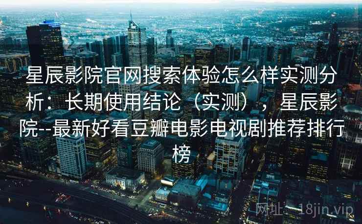 星辰影院官网搜索体验怎么样实测分析:长期使用结论(实测),星辰影院--最新好看豆瓣电影电视剧推荐排行榜 星辰影院官网搜索体验怎么样实测分析:长期使用结论(实测),星辰影院--最新好看豆瓣电影电视剧推荐排行榜