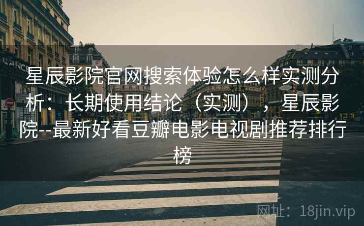 星辰影院官网搜索体验怎么样实测分析:长期使用结论(实测),星辰影院--最新好看豆瓣电影电视剧推荐排行榜 星辰影院官网搜索体验怎么样实测分析:长期使用结论(实测),星辰影院--最新好看豆瓣电影电视剧推荐排行榜