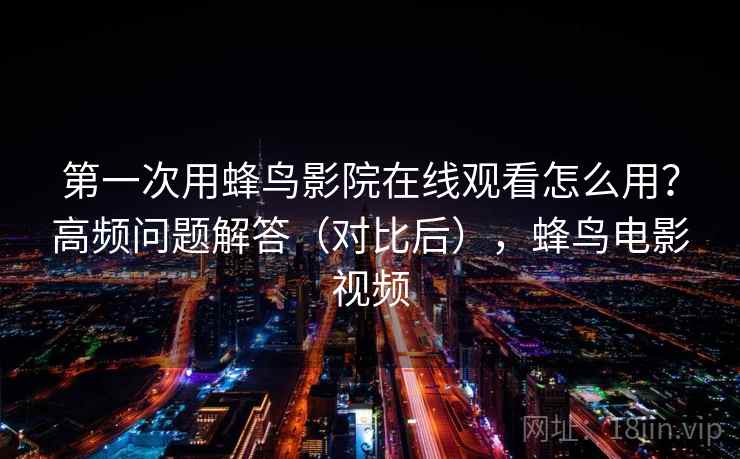 第一次用蜂鸟影院在线观看怎么用?高频问题解答(对比后),蜂鸟电影视频 第一次用蜂鸟影院在线观看怎么用?高频问题解答(对比后),蜂鸟电影视频