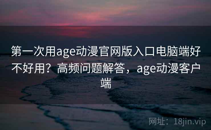 第一次用age动漫官网版入口电脑端好不好用?高频问题解答,age动漫客户端 第一次用age动漫官网版入口电脑端好不好用?高频问题解答,age动漫客户端