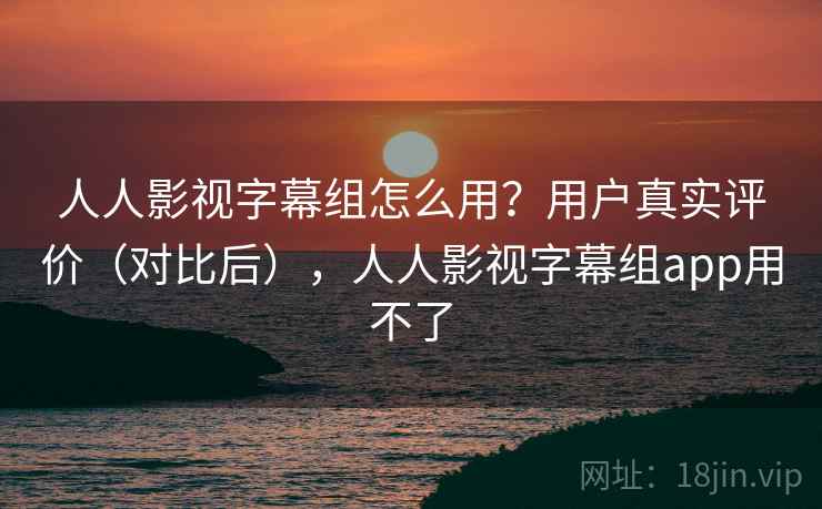 人人影视字幕组怎么用?用户真实评价(对比后),人人影视字幕组app用不了 人人影视字幕组怎么用?用户真实评价(对比后),人人影视字幕组app用不了
