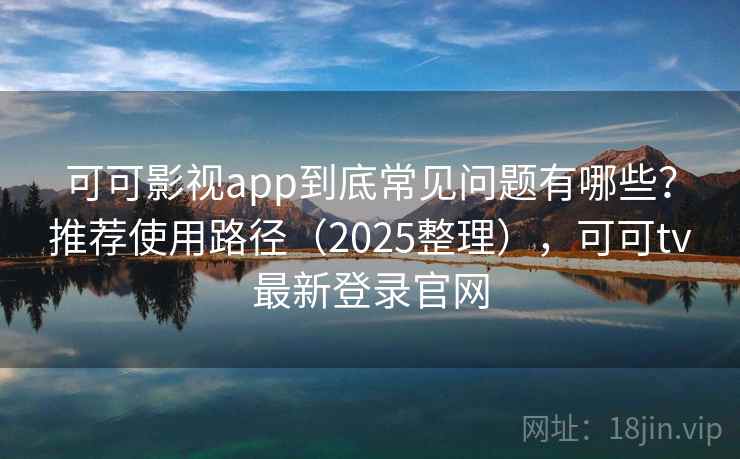可可影视app到底常见问题有哪些?推荐使用路径(2025整理),可可tv最新登录官网 可可影视app到底常见问题有哪些?推荐使用路径(2025整理),可可tv最新登录官网