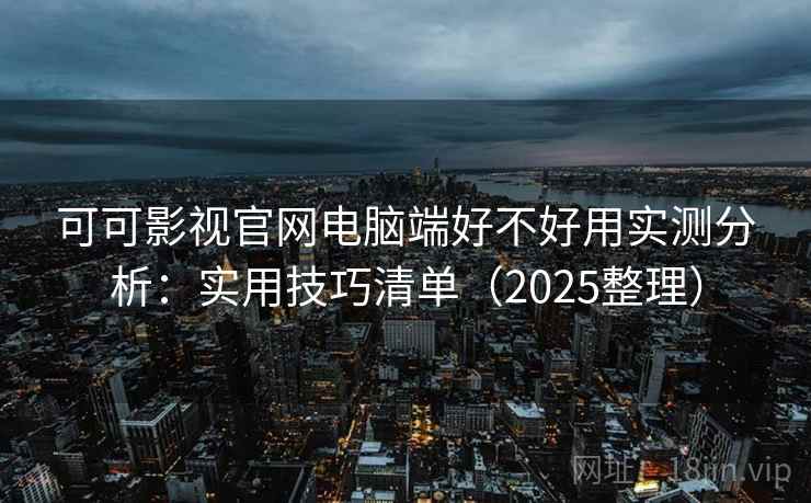 可可影视官网电脑端好不好用实测分析:实用技巧清单(2025整理) 可可影视官网电脑端好不好用实测分析:实用技巧清单(2025整理)