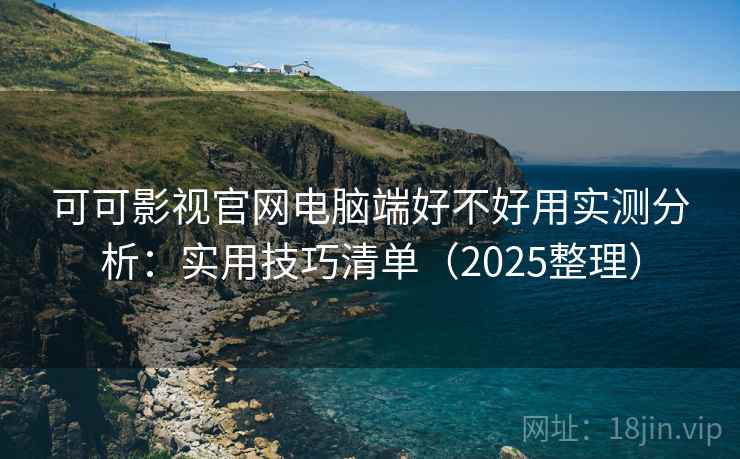 可可影视官网电脑端好不好用实测分析:实用技巧清单(2025整理) 可可影视官网电脑端好不好用实测分析:实用技巧清单(2025整理)