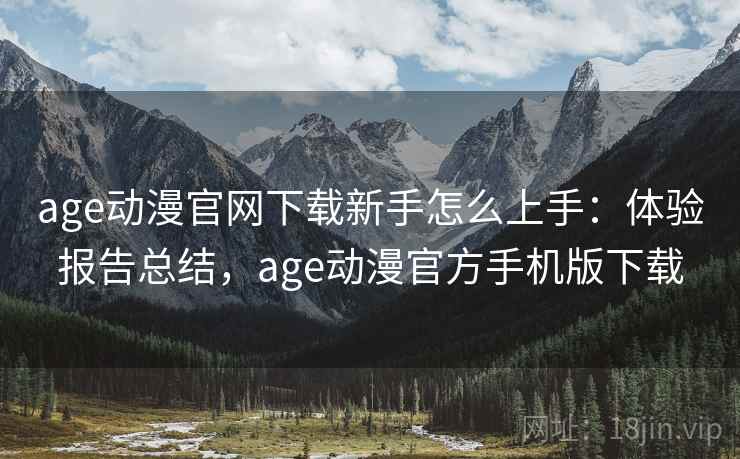 age动漫官网下载新手怎么上手:体验报告总结,age动漫官方手机版下载 age动漫官网下载新手怎么上手:体验报告总结,age动漫官方手机版下载