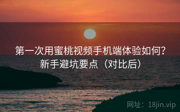 第一次用蜜桃视频手机端体验如何?新手避坑要点(对比后) 第一次用蜜桃视频手机端体验如何?新手避坑要点(对比后)
