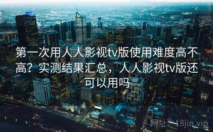 第一次用人人影视tv版使用难度高不高？实测结果汇总，人人影视tv版还可以用吗