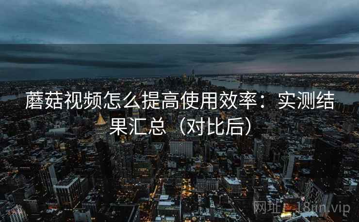 蘑菇视频怎么提高使用效率:实测结果汇总(对比后) 蘑菇视频怎么提高使用效率:实测结果汇总(对比后)