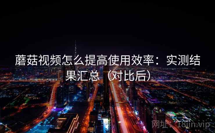 蘑菇视频怎么提高使用效率:实测结果汇总(对比后) 蘑菇视频怎么提高使用效率:实测结果汇总(对比后)