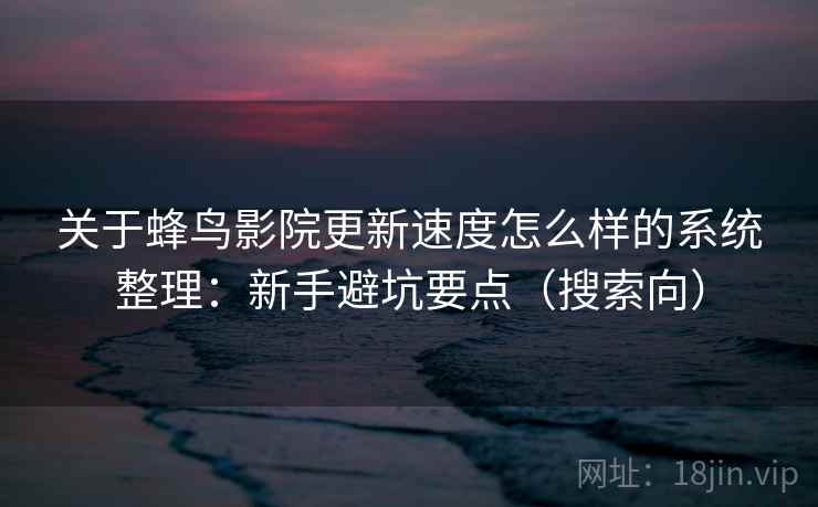 关于蜂鸟影院更新速度怎么样的系统整理:新手避坑要点(搜索向) 关于蜂鸟影院更新速度怎么样的系统整理:新手避坑要点(搜索向)