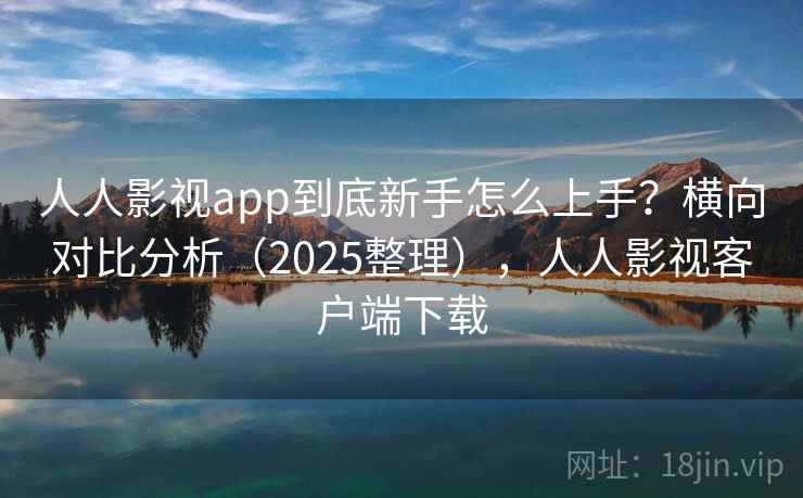 人人影视app到底新手怎么上手?横向对比分析(2025整理),人人影视客户端下载 人人影视app到底新手怎么上手?横向对比分析(2025整理),人人影视客户端下载