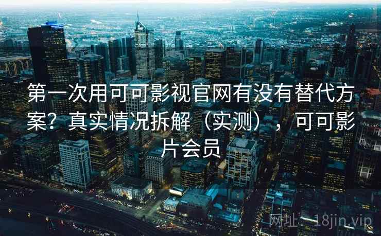 第一次用可可影视官网有没有替代方案?真实情况拆解(实测),可可影片会员 第一次用可可影视官网有没有替代方案?真实情况拆解(实测),可可影片会员