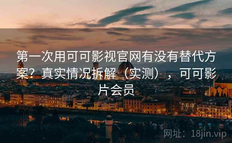 第一次用可可影视官网有没有替代方案?真实情况拆解(实测),可可影片会员 第一次用可可影视官网有没有替代方案?真实情况拆解(实测),可可影片会员